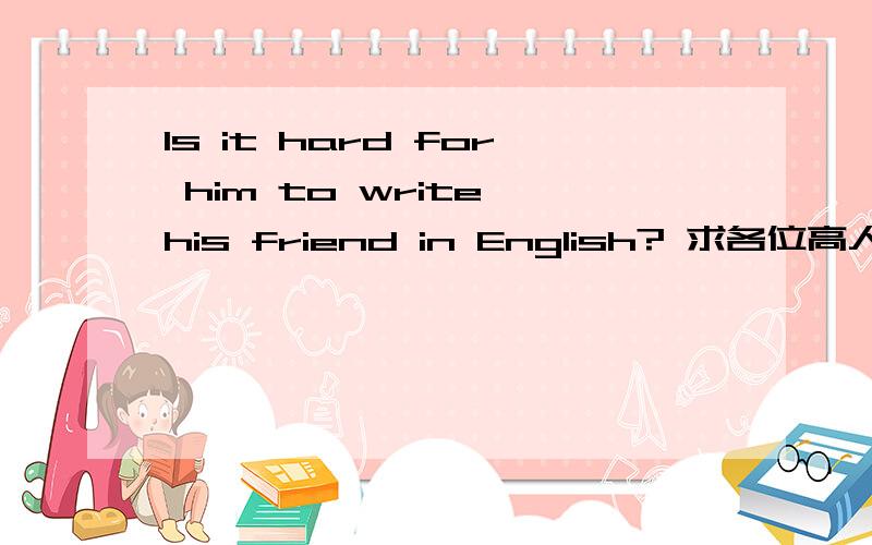 Is it hard for him to write his friend in English? 求各位高人给小弟翻译一下这句话,谢谢!
