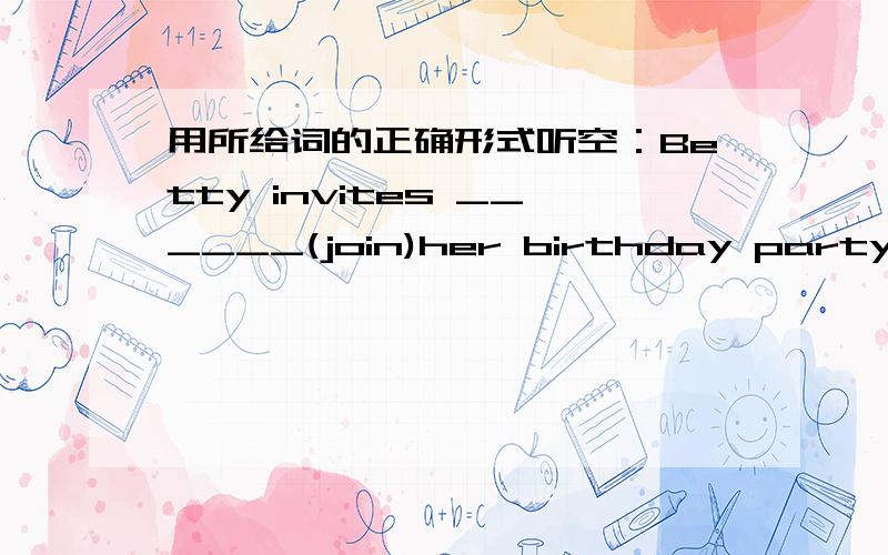 用所给词的正确形式听空：Betty invites ______(join)her birthday party.