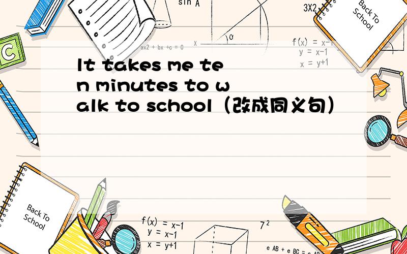 lt takes me ten minutes to walk to school（改成同义句）