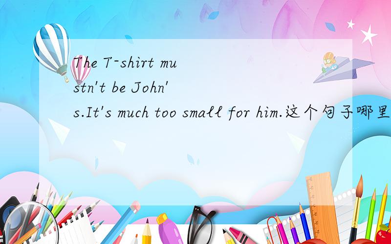 The T-shirt mustn't be John's.It's much too small for him.这个句子哪里错了?