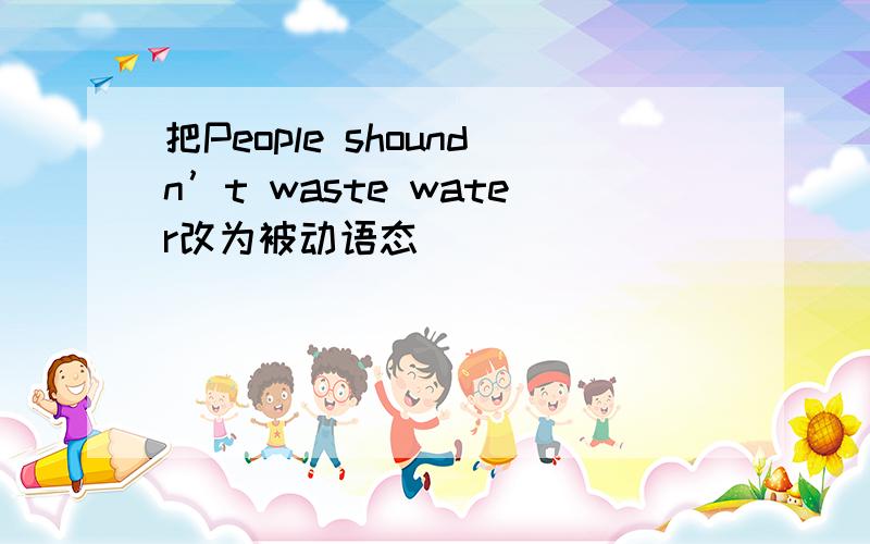 把People shoundn’t waste water改为被动语态