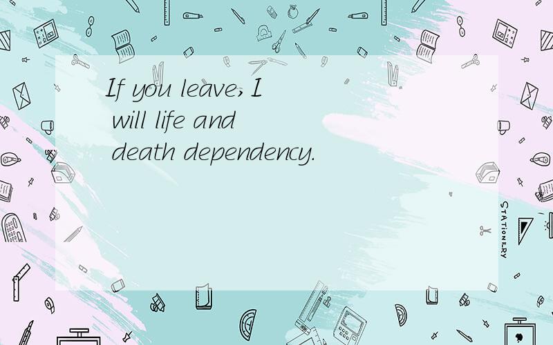 If you leave,I will life and death dependency.