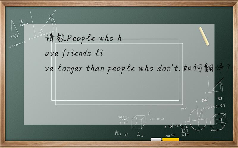 请教People who have friends live longer than people who don't.如何翻译?