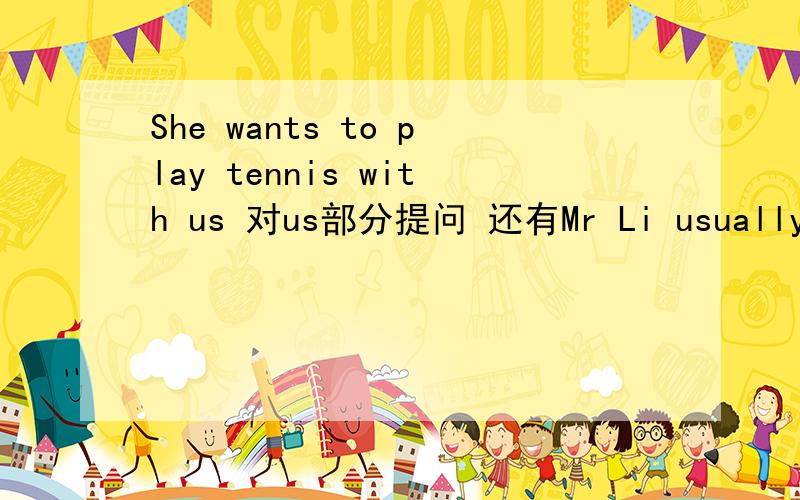 She wants to play tennis with us 对us部分提问 还有Mr Li usually watches TV in the evening.对in the evening提问you playing football 补充空格部分you home at four o‘clock？