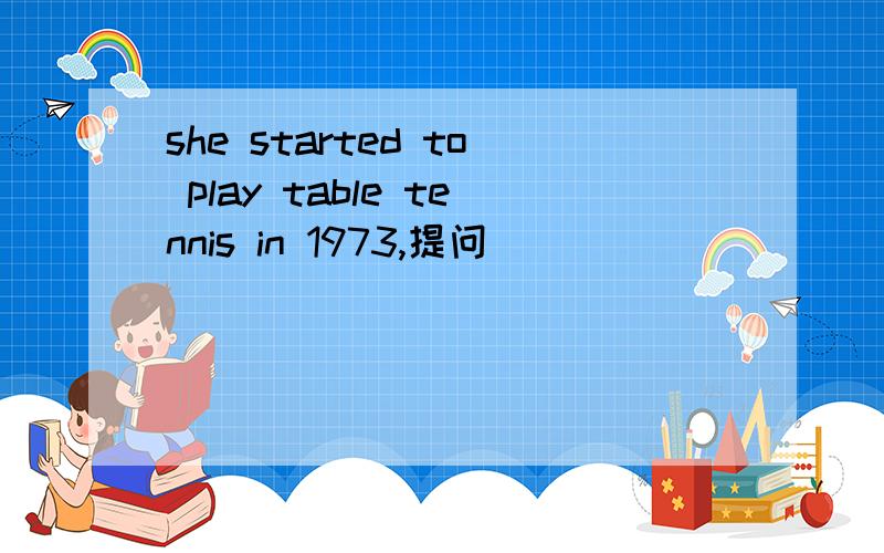 she started to play table tennis in 1973,提问