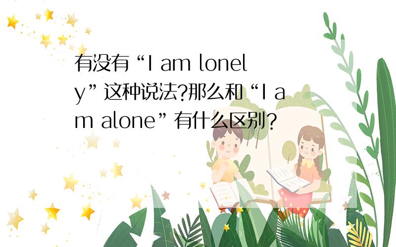 有没有“I am lonely”这种说法?那么和“I am alone”有什么区别？