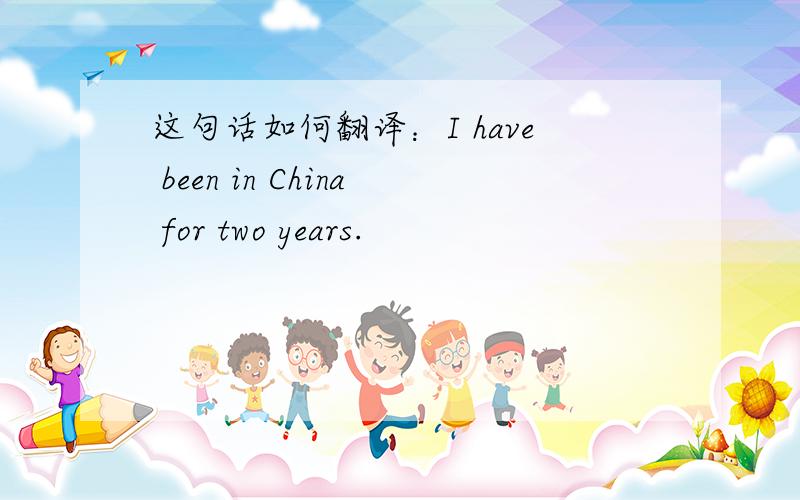 这句话如何翻译：I have been in China for two years.