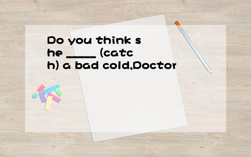 Do you think she _____ (catch) a bad cold,Doctor