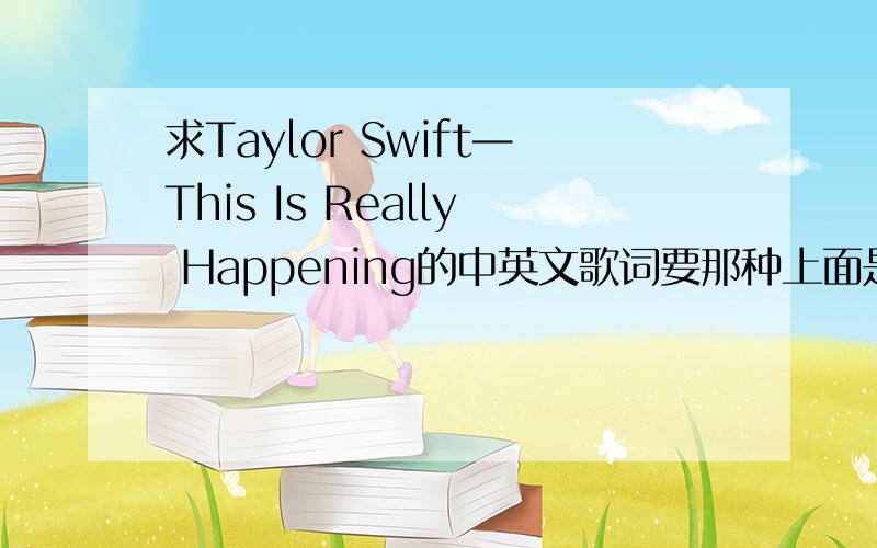 求Taylor Swift—This Is Really Happening的中英文歌词要那种上面是英文下面是中文的比如像这样：Who is she?她是谁?