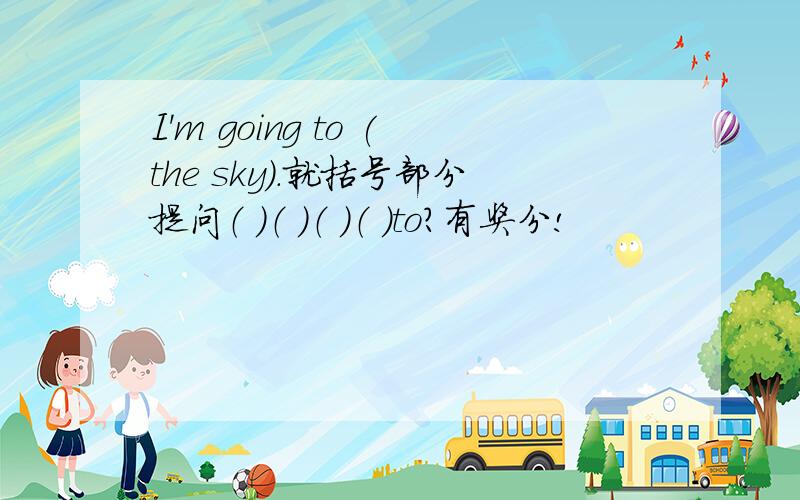 I'm going to (the sky).就括号部分提问（ ）（ ）（ ）（ )to?有奖分!