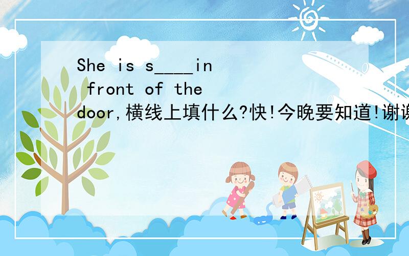 She is s____in front of the door,横线上填什么?快!今晚要知道!谢谢!重赏啊!