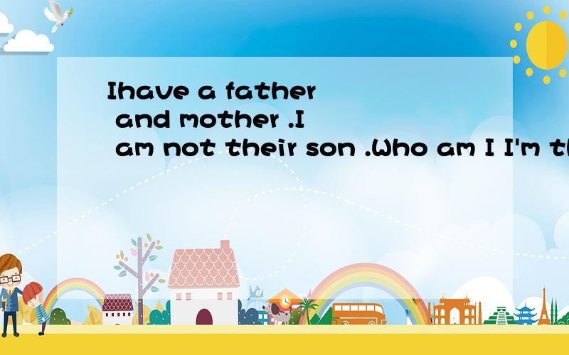 Ihave a father and mother .I am not their son .Who am I I'm their____.