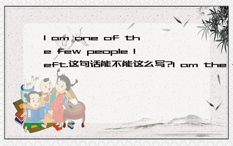 I am one of the few people left.这句话能不能这么写?I am the few people left one of.为什么?