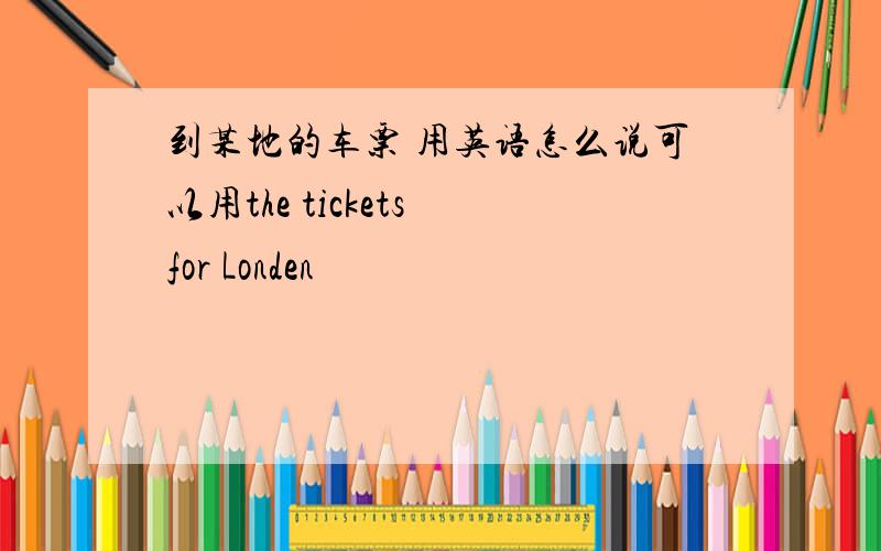 到某地的车票 用英语怎么说可以用the tickets for Londen