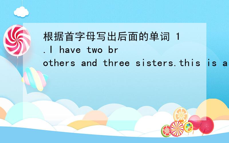 根据首字母写出后面的单词 1.I have two brothers and three sisters.this is a big f （填什么?）