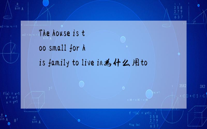 The house is too small for his family to live in为什么用to
