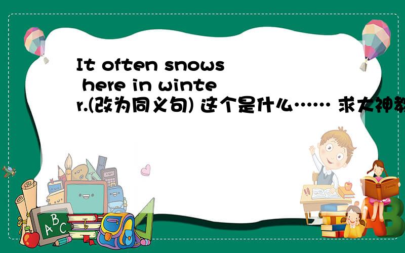 It often snows here in winter.(改为同义句) 这个是什么…… 求大神教一下!