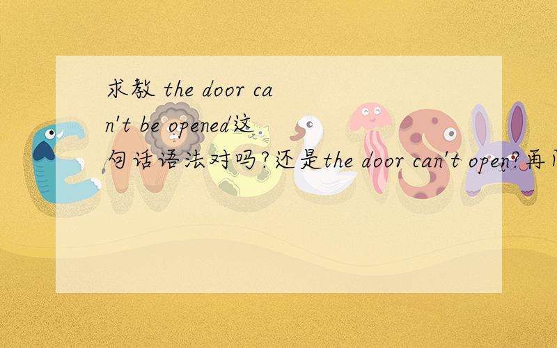 求教 the door can't be opened这句话语法对吗?还是the door can't open?再问下：The boy called Tom这里的called前面为什么没有be动词?还有什么词的被动语态是这样没有be动词的?