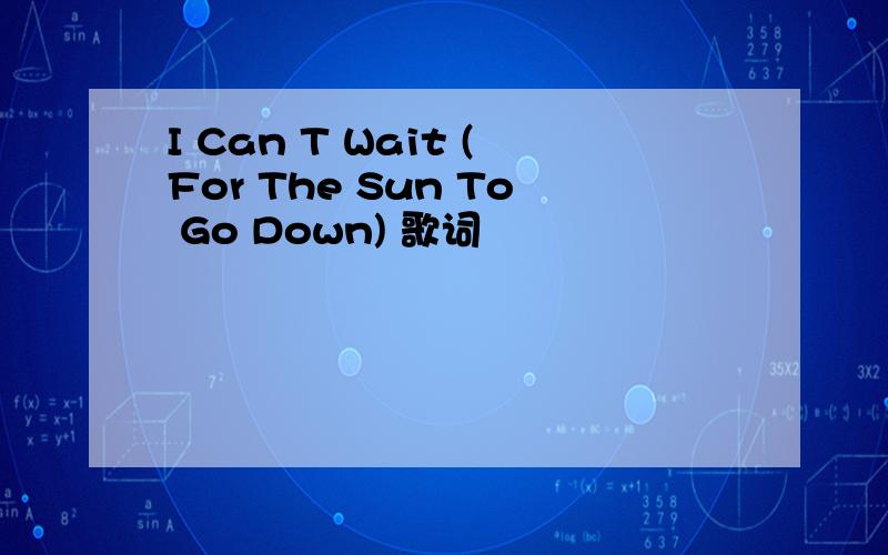 I Can T Wait (For The Sun To Go Down) 歌词