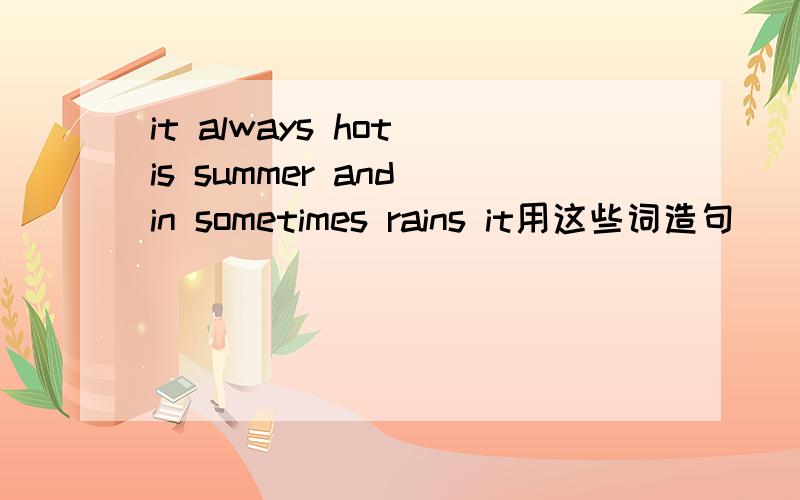 it always hot is summer and in sometimes rains it用这些词造句