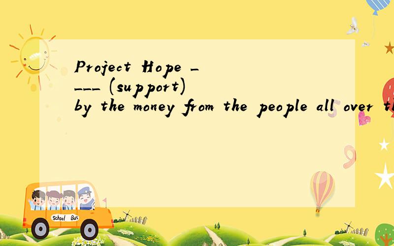 Project Hope ____ (support) by the money from the people all over the world.