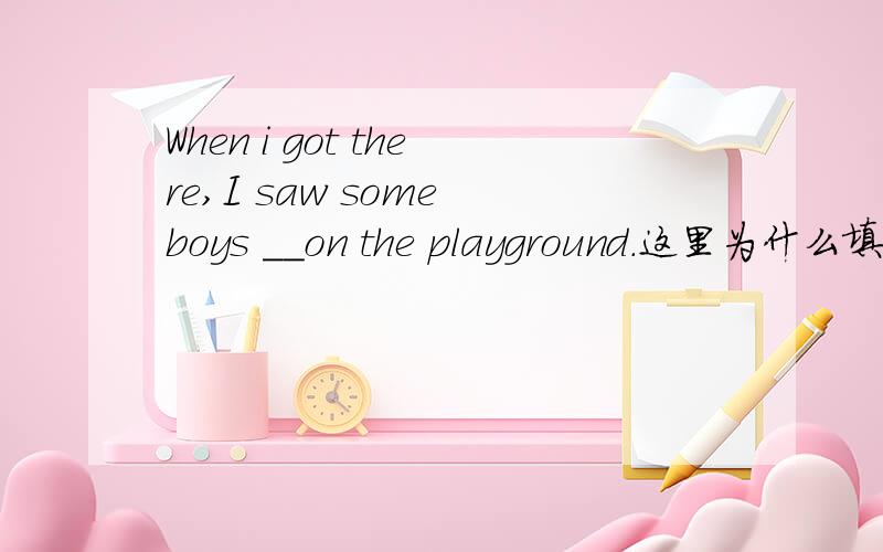 When i got there,I saw some boys __on the playground.这里为什么填playing呢?