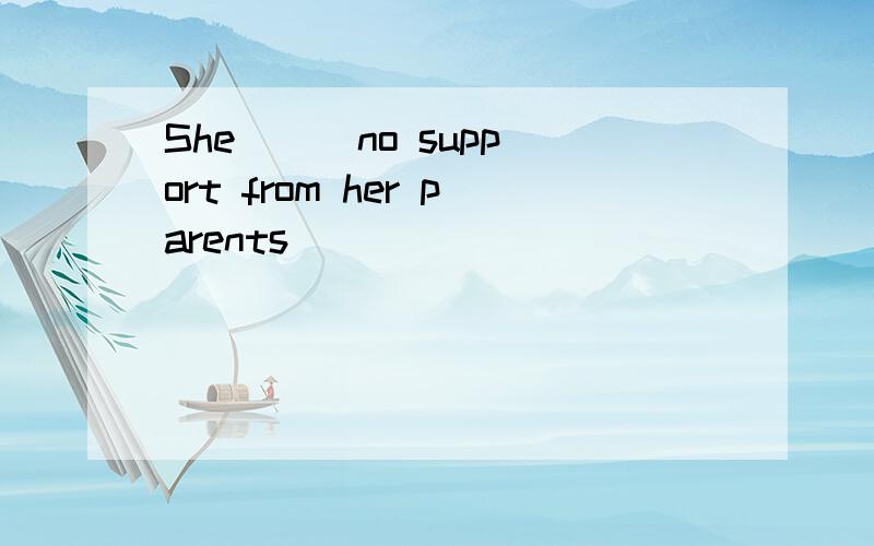 She ( )no support from her parents