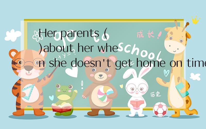 Her parents ( )about her when she doesn't get home on time.填worry还是will worry我们老师说都可以,但我不明白为什么填worry,但will worry我懂,是主将从现.