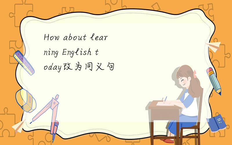 How about learning English today改为同义句