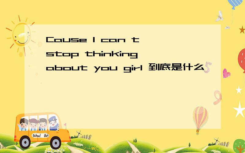 Cause I can t stop thinking about you girl 到底是什么