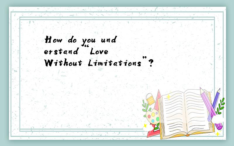 How do you understand “Love Without Limitations”?