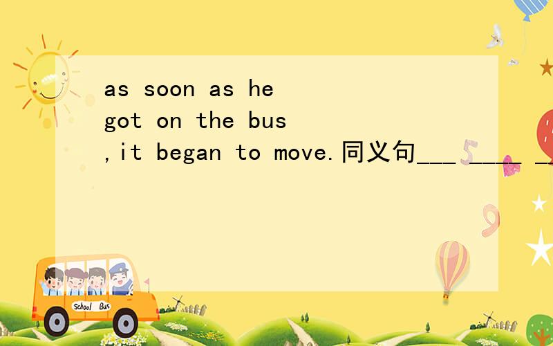 as soon as he got on the bus,it began to move.同义句___ ____ ____he got on the bus____it began to move.