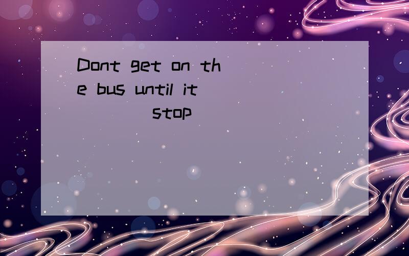 Dont get on the bus until it___(stop)