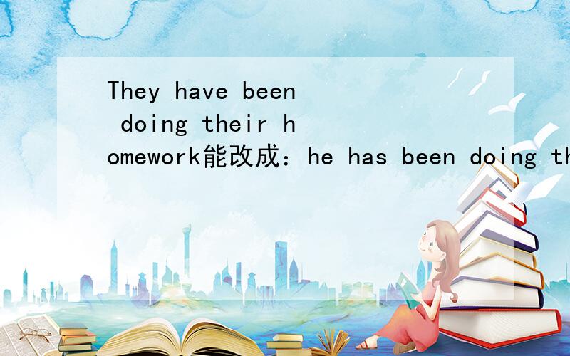 They have been doing their homework能改成：he has been doing their homework 吗?have改成了has