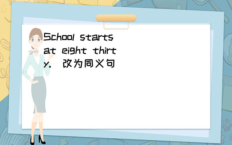 School starts at eight thirty.（改为同义句）