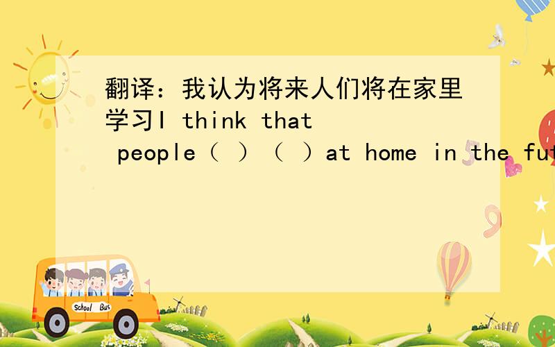 翻译：我认为将来人们将在家里学习I think that people（ ）（ ）at home in the future