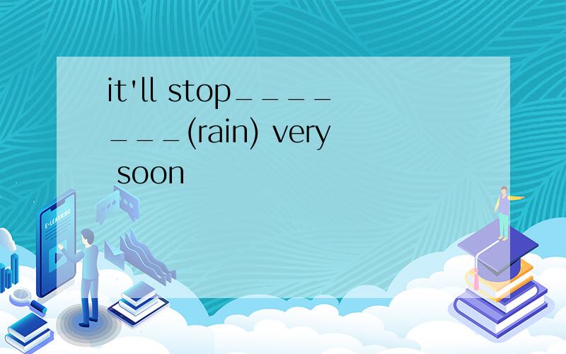 it'll stop_______(rain) very soon