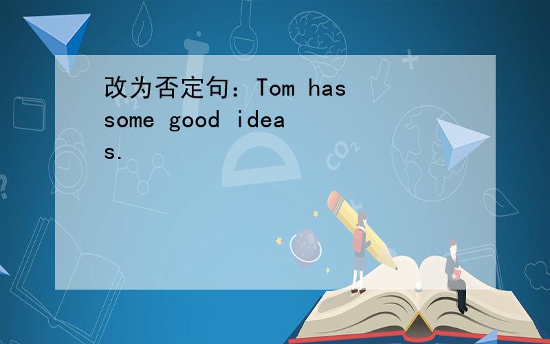 改为否定句：Tom has some good ideas.