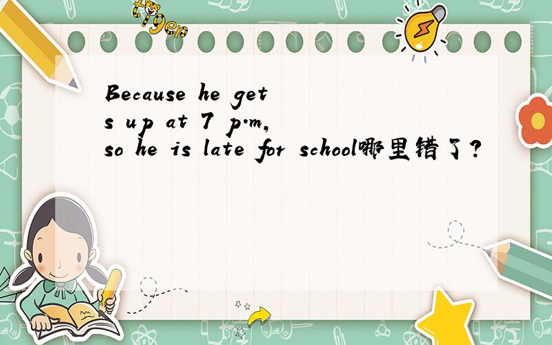 Because he gets up at 7 p.m,so he is late for school哪里错了?