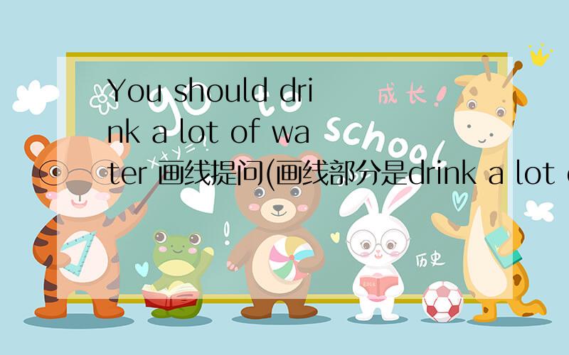 You should drink a lot of water 画线提问(画线部分是drink a lot of water )