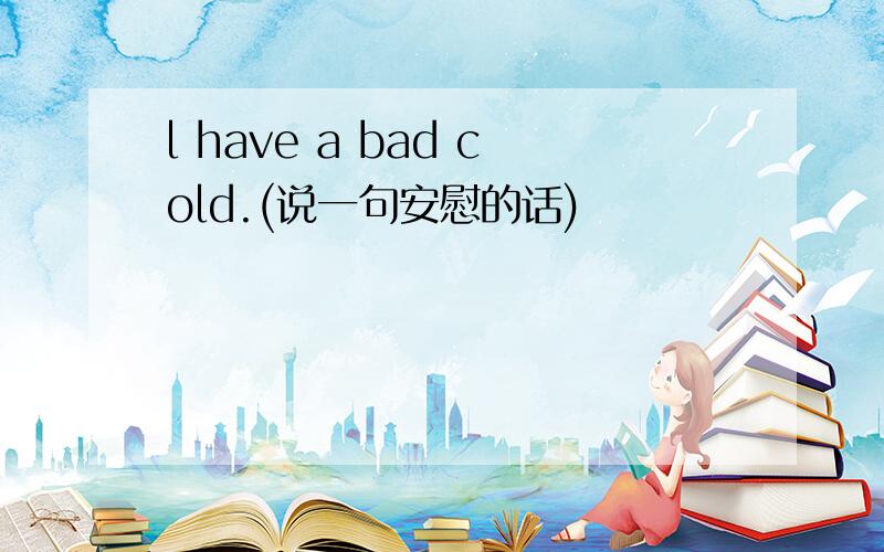 l have a bad cold.(说一句安慰的话)