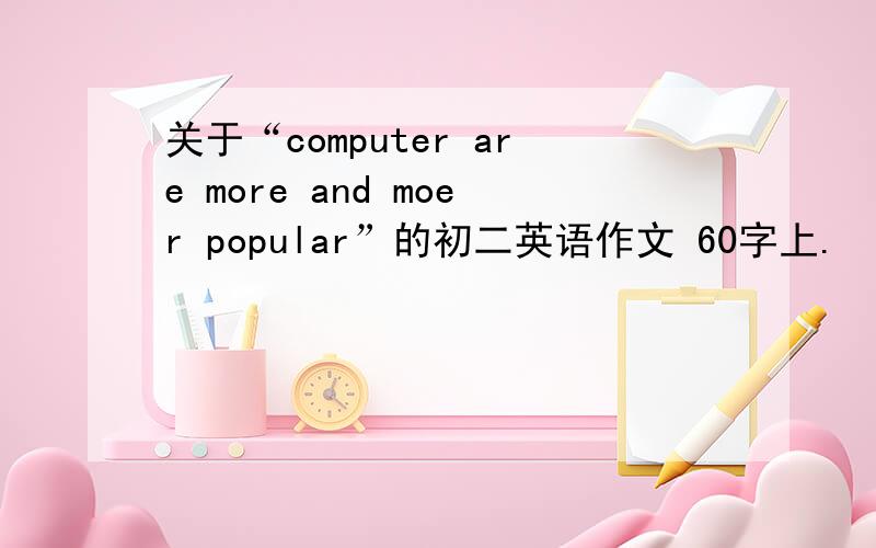 关于“computer are more and moer popular”的初二英语作文 60字上.
