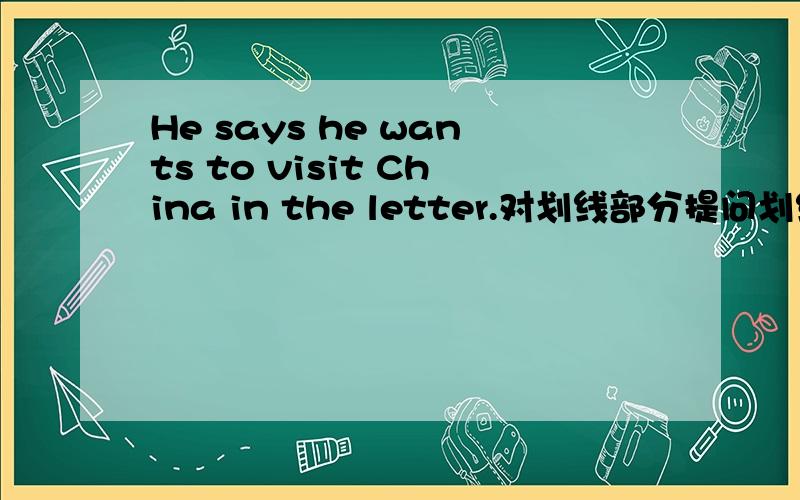 He says he wants to visit China in the letter.对划线部分提问划线部分是he wants to visit China