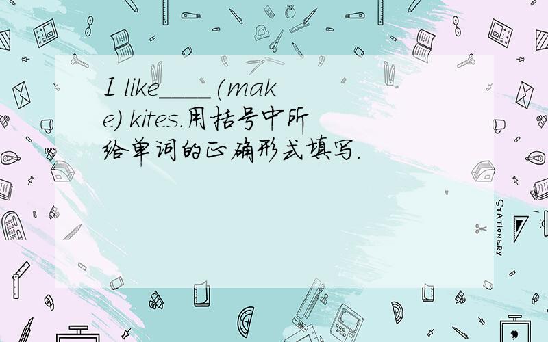 I like____(make) kites.用括号中所给单词的正确形式填写.