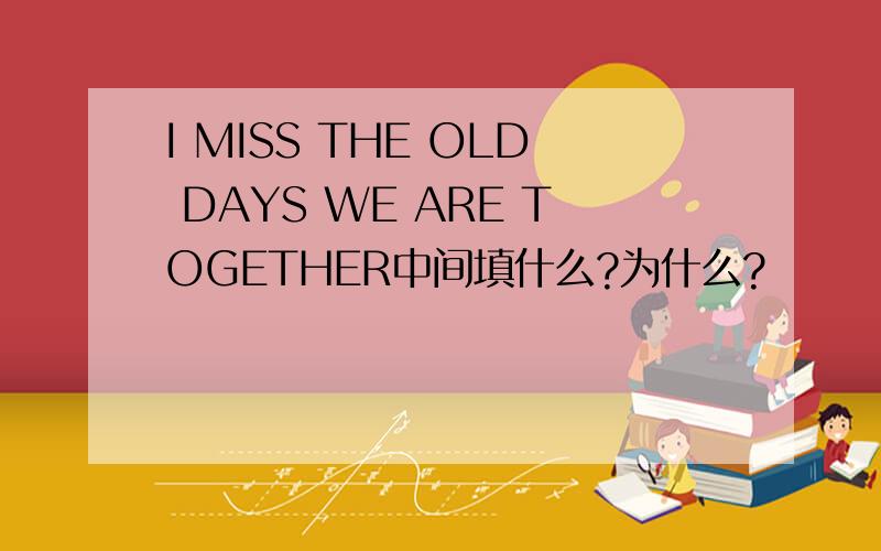 I MISS THE OLD DAYS WE ARE TOGETHER中间填什么?为什么?
