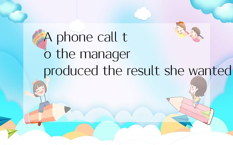 A phone call to the manager produced the result she wanted.这句话从语法上对么,为什么?