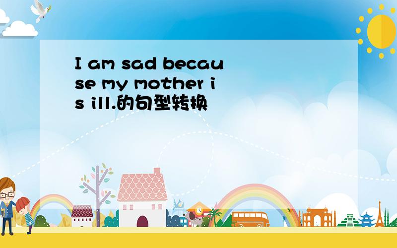 I am sad because my mother is ill.的句型转换