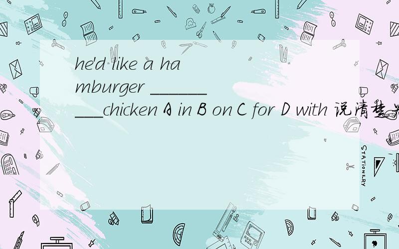 he＇d like a hamburger _________chicken A in B on C for D with 说清楚为什么