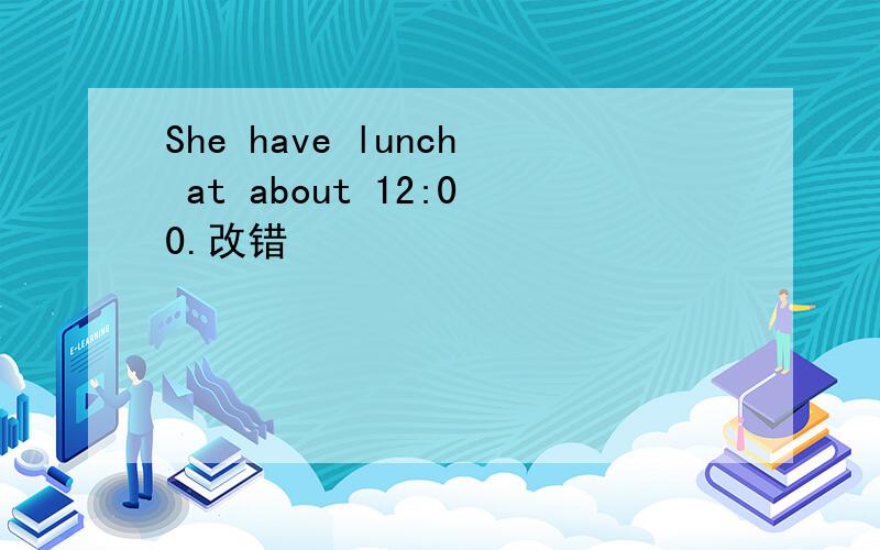 She have lunch at about 12:00.改错