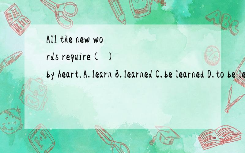 All the new words require( )by heart.A,learn B,learned C,be learned D,to be learned 求详解.